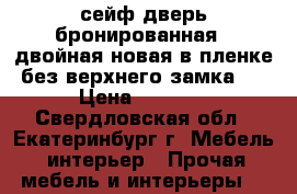 сейф дверь бронированная   двойная новая в пленке без верхнего замка   › Цена ­ 7 500 - Свердловская обл., Екатеринбург г. Мебель, интерьер » Прочая мебель и интерьеры   